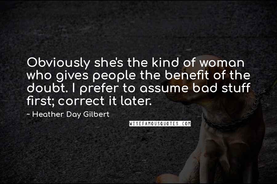 Heather Day Gilbert Quotes: Obviously she's the kind of woman who gives people the benefit of the doubt. I prefer to assume bad stuff first; correct it later.