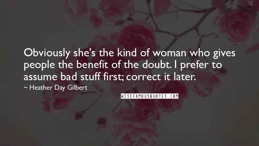 Heather Day Gilbert Quotes: Obviously she's the kind of woman who gives people the benefit of the doubt. I prefer to assume bad stuff first; correct it later.