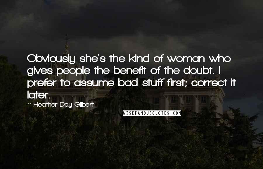 Heather Day Gilbert Quotes: Obviously she's the kind of woman who gives people the benefit of the doubt. I prefer to assume bad stuff first; correct it later.