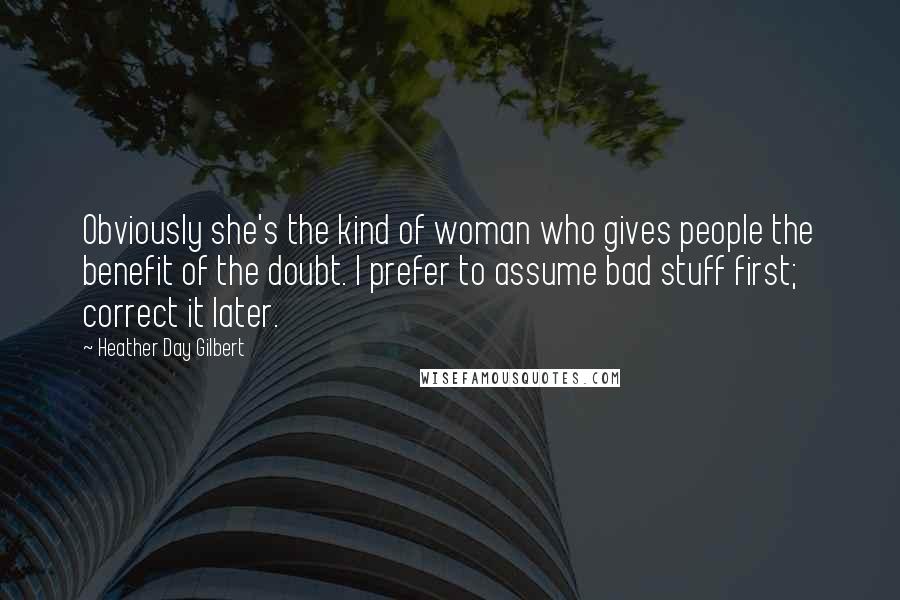 Heather Day Gilbert Quotes: Obviously she's the kind of woman who gives people the benefit of the doubt. I prefer to assume bad stuff first; correct it later.