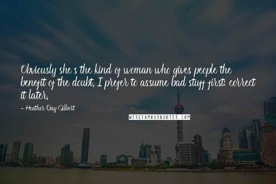 Heather Day Gilbert Quotes: Obviously she's the kind of woman who gives people the benefit of the doubt. I prefer to assume bad stuff first; correct it later.