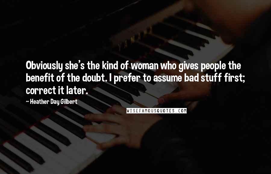 Heather Day Gilbert Quotes: Obviously she's the kind of woman who gives people the benefit of the doubt. I prefer to assume bad stuff first; correct it later.