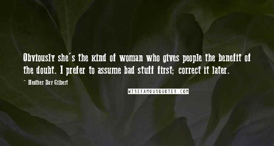 Heather Day Gilbert Quotes: Obviously she's the kind of woman who gives people the benefit of the doubt. I prefer to assume bad stuff first; correct it later.
