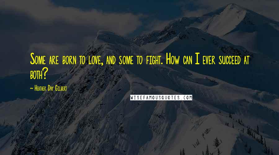 Heather Day Gilbert Quotes: Some are born to love, and some to fight. How can I ever succeed at both?