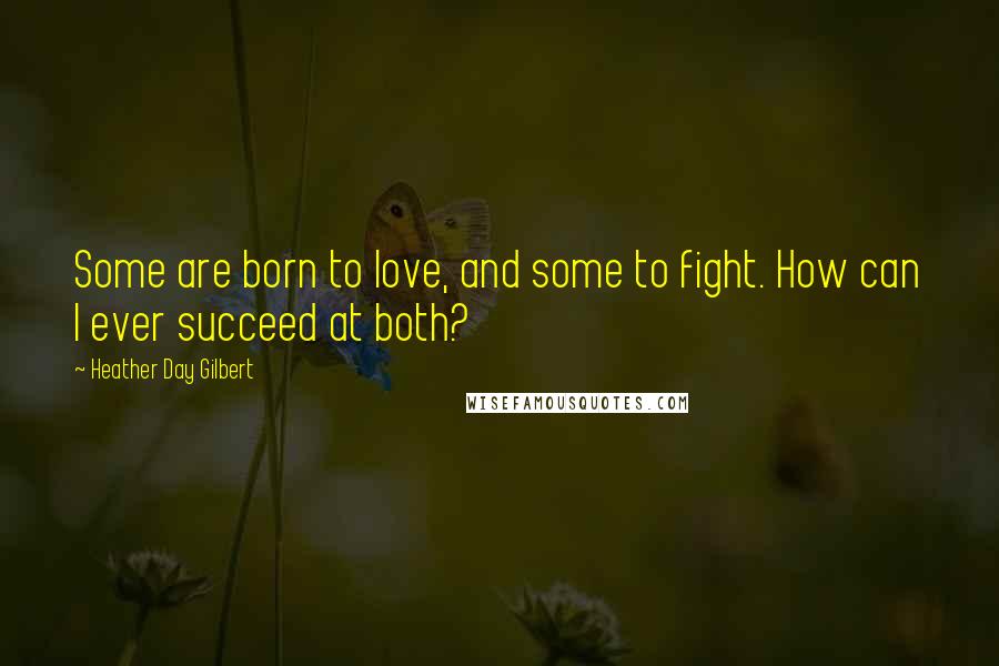 Heather Day Gilbert Quotes: Some are born to love, and some to fight. How can I ever succeed at both?