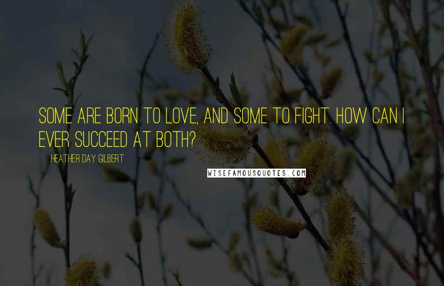 Heather Day Gilbert Quotes: Some are born to love, and some to fight. How can I ever succeed at both?