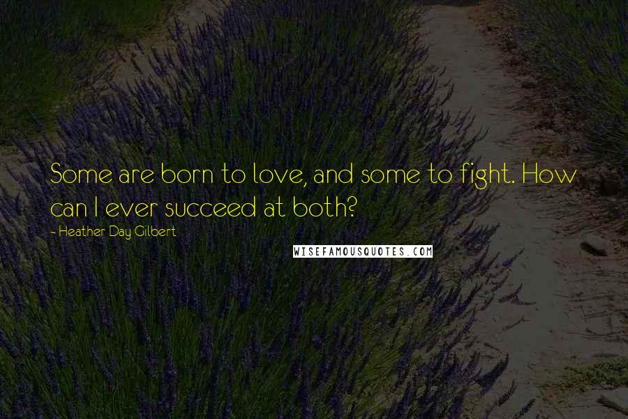 Heather Day Gilbert Quotes: Some are born to love, and some to fight. How can I ever succeed at both?