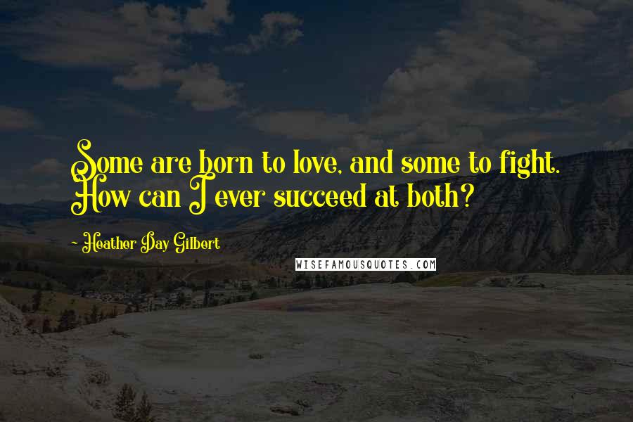 Heather Day Gilbert Quotes: Some are born to love, and some to fight. How can I ever succeed at both?