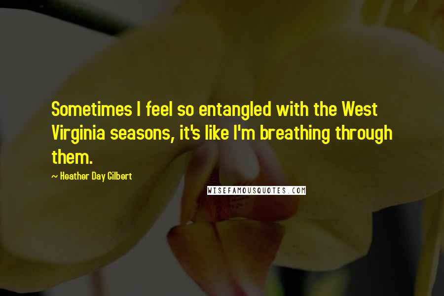 Heather Day Gilbert Quotes: Sometimes I feel so entangled with the West Virginia seasons, it's like I'm breathing through them.