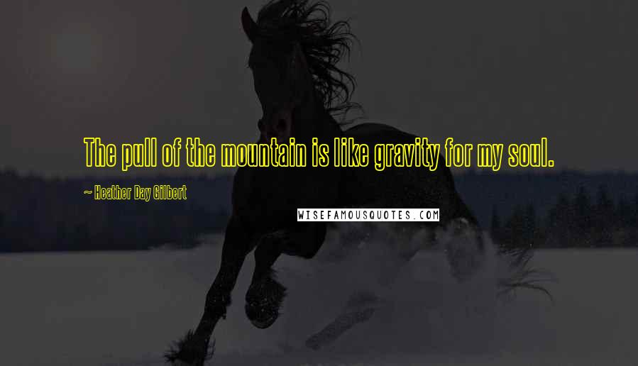 Heather Day Gilbert Quotes: The pull of the mountain is like gravity for my soul.