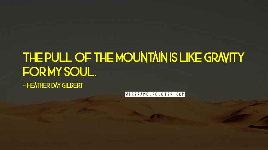 Heather Day Gilbert Quotes: The pull of the mountain is like gravity for my soul.