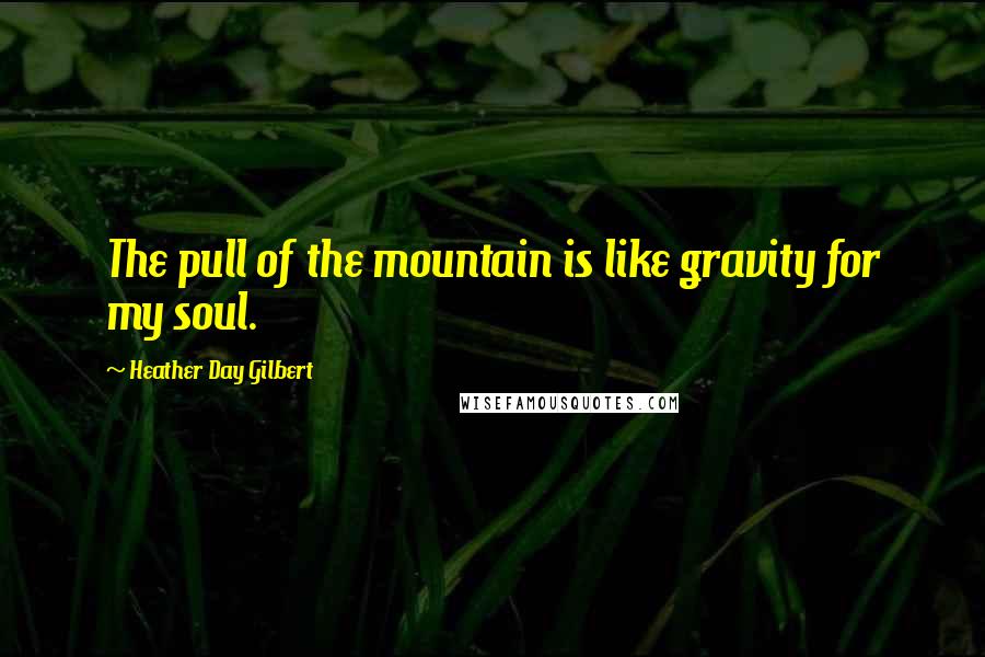 Heather Day Gilbert Quotes: The pull of the mountain is like gravity for my soul.