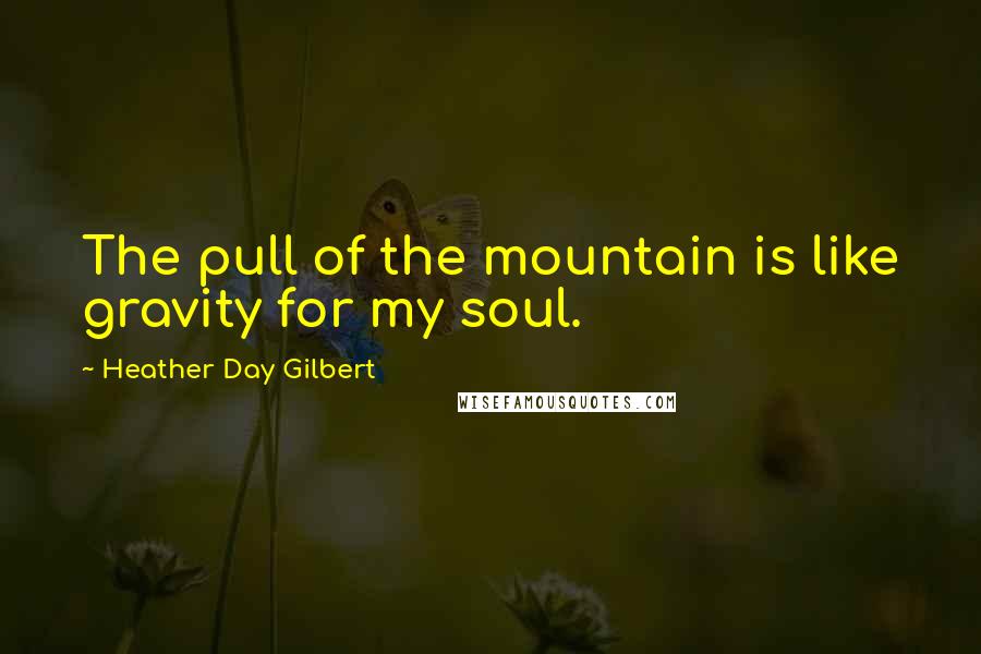 Heather Day Gilbert Quotes: The pull of the mountain is like gravity for my soul.