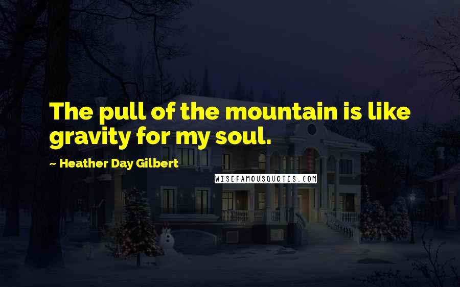 Heather Day Gilbert Quotes: The pull of the mountain is like gravity for my soul.