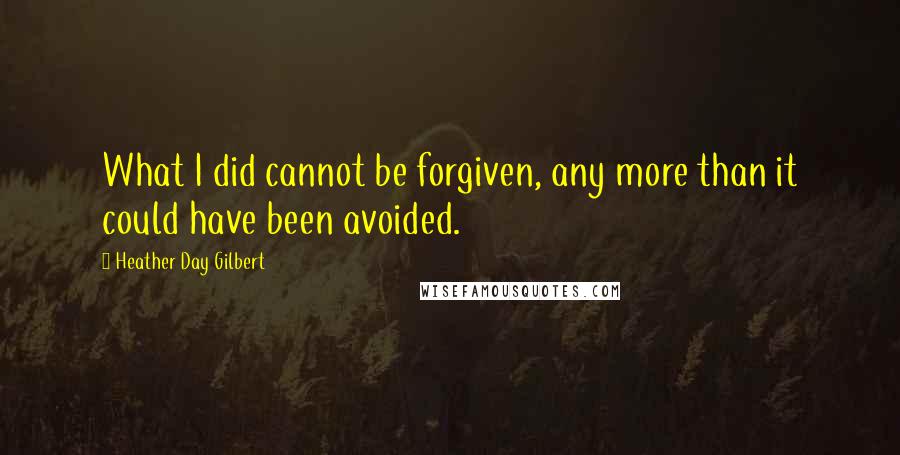 Heather Day Gilbert Quotes: What I did cannot be forgiven, any more than it could have been avoided.