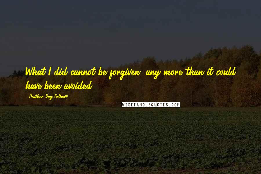 Heather Day Gilbert Quotes: What I did cannot be forgiven, any more than it could have been avoided.