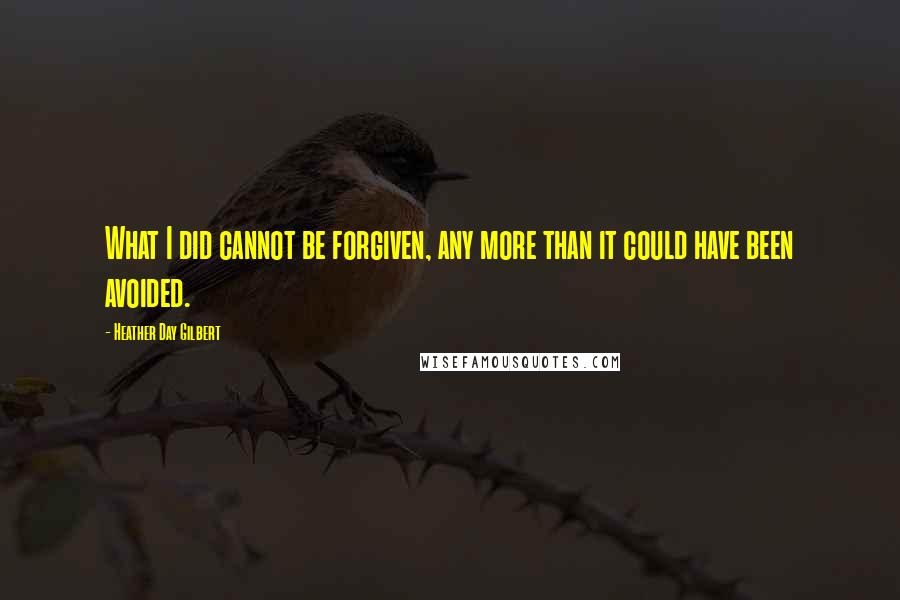 Heather Day Gilbert Quotes: What I did cannot be forgiven, any more than it could have been avoided.