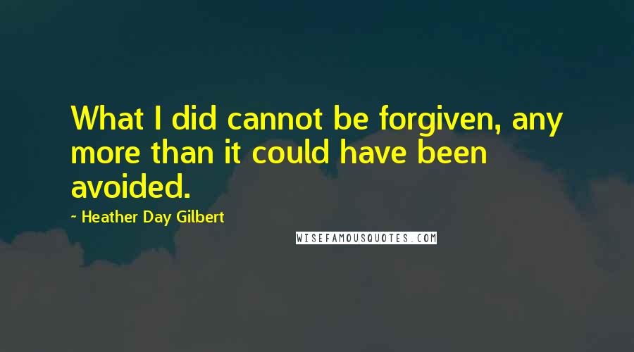 Heather Day Gilbert Quotes: What I did cannot be forgiven, any more than it could have been avoided.