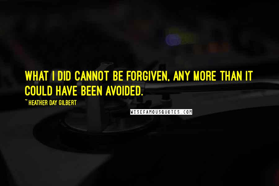 Heather Day Gilbert Quotes: What I did cannot be forgiven, any more than it could have been avoided.