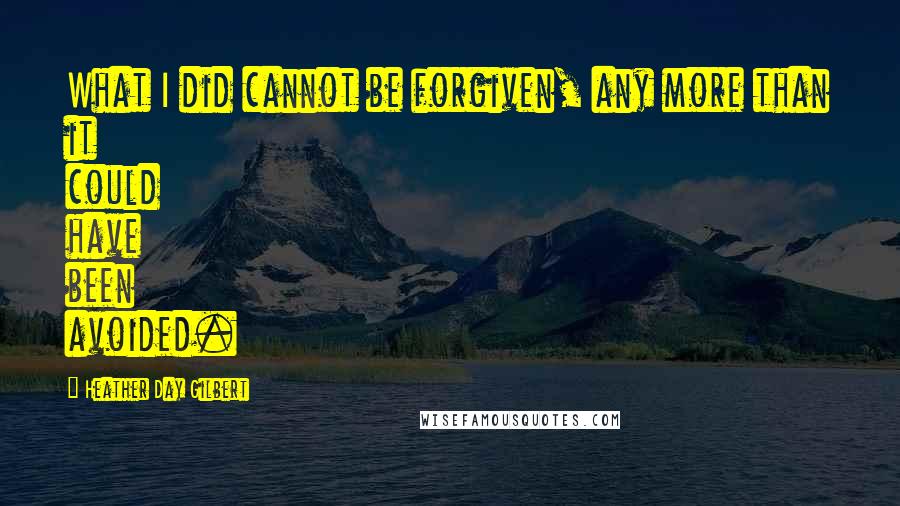 Heather Day Gilbert Quotes: What I did cannot be forgiven, any more than it could have been avoided.