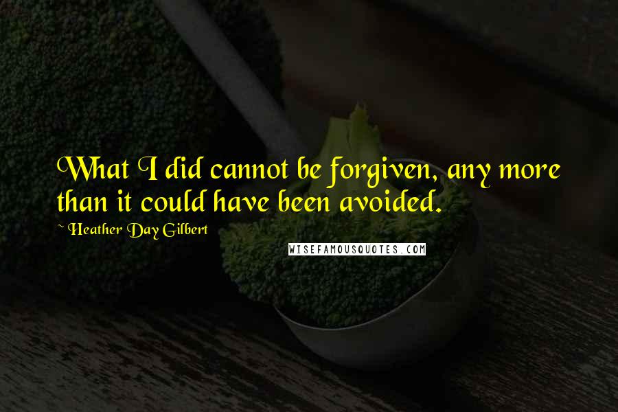 Heather Day Gilbert Quotes: What I did cannot be forgiven, any more than it could have been avoided.