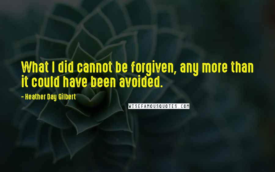 Heather Day Gilbert Quotes: What I did cannot be forgiven, any more than it could have been avoided.