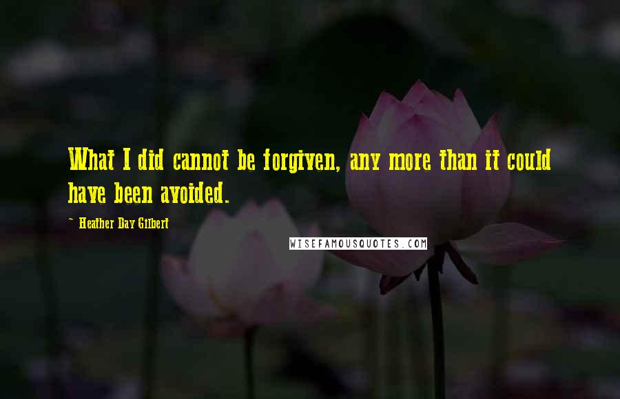 Heather Day Gilbert Quotes: What I did cannot be forgiven, any more than it could have been avoided.