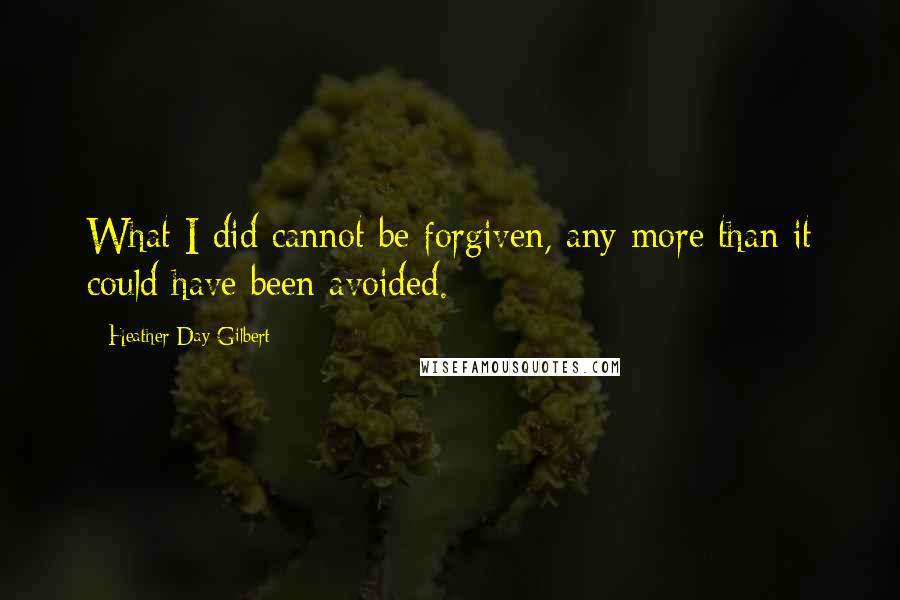 Heather Day Gilbert Quotes: What I did cannot be forgiven, any more than it could have been avoided.