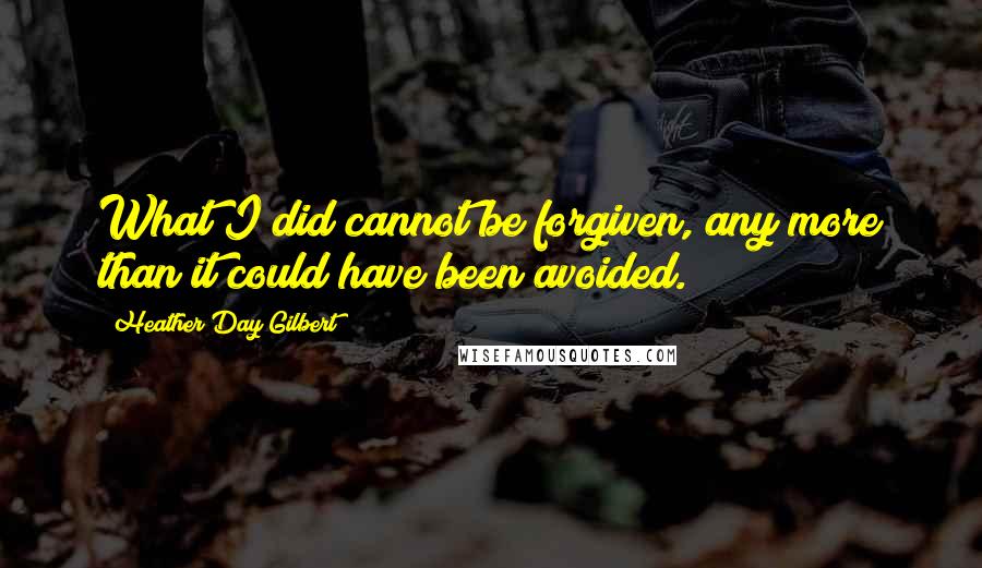 Heather Day Gilbert Quotes: What I did cannot be forgiven, any more than it could have been avoided.