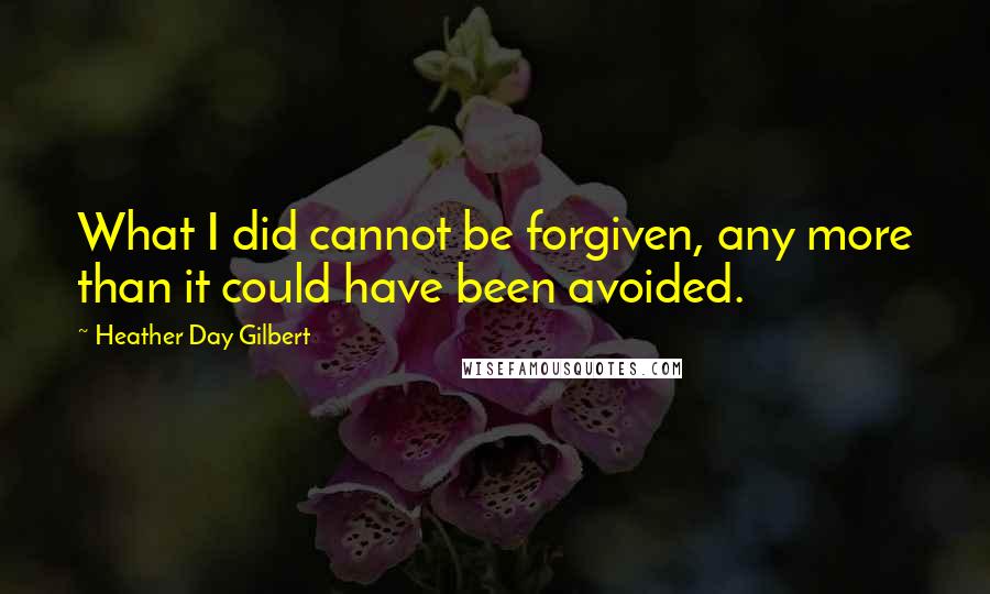 Heather Day Gilbert Quotes: What I did cannot be forgiven, any more than it could have been avoided.