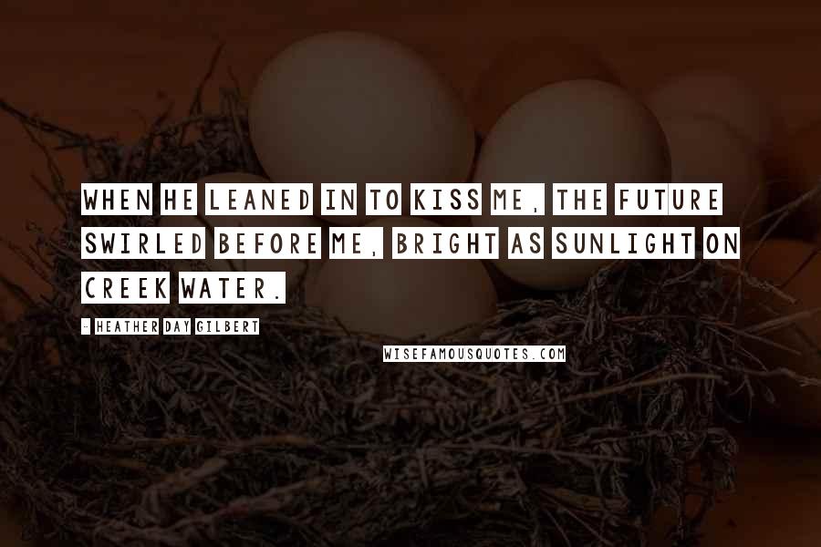 Heather Day Gilbert Quotes: When he leaned in to kiss me, the future swirled before me, bright as sunlight on creek water.