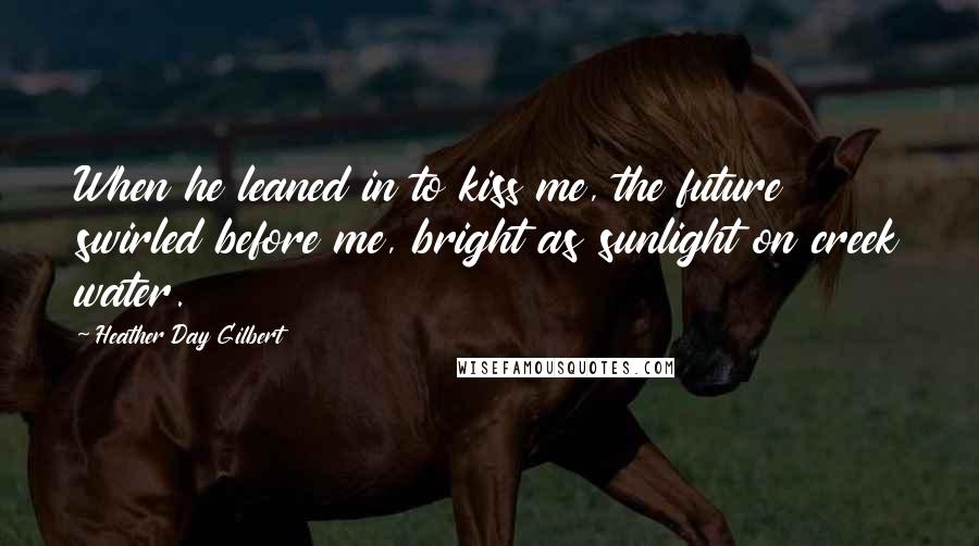 Heather Day Gilbert Quotes: When he leaned in to kiss me, the future swirled before me, bright as sunlight on creek water.