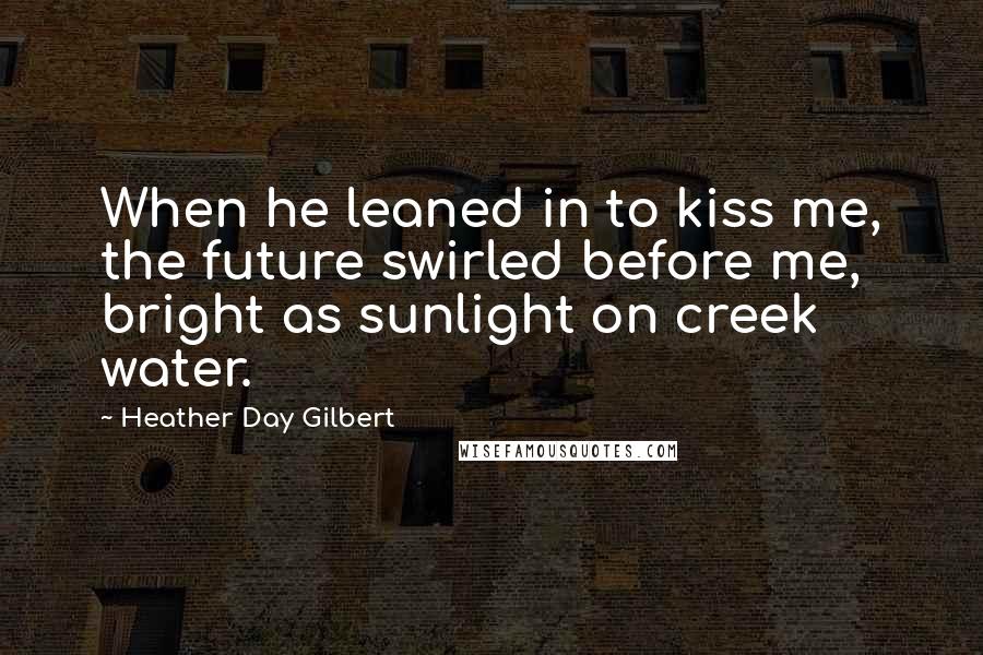 Heather Day Gilbert Quotes: When he leaned in to kiss me, the future swirled before me, bright as sunlight on creek water.