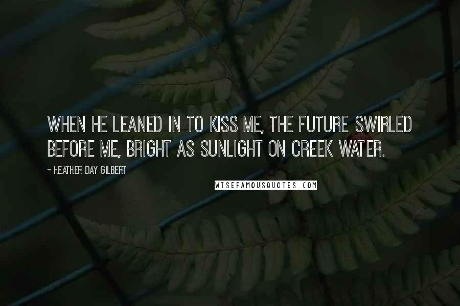 Heather Day Gilbert Quotes: When he leaned in to kiss me, the future swirled before me, bright as sunlight on creek water.