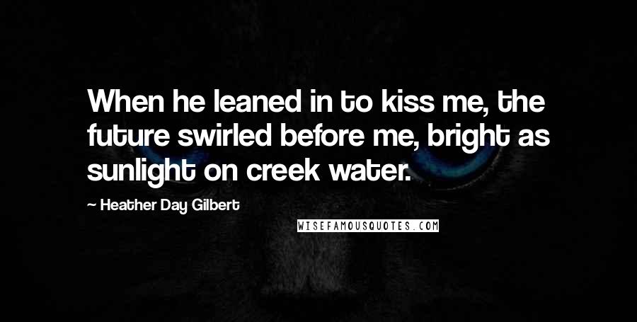Heather Day Gilbert Quotes: When he leaned in to kiss me, the future swirled before me, bright as sunlight on creek water.