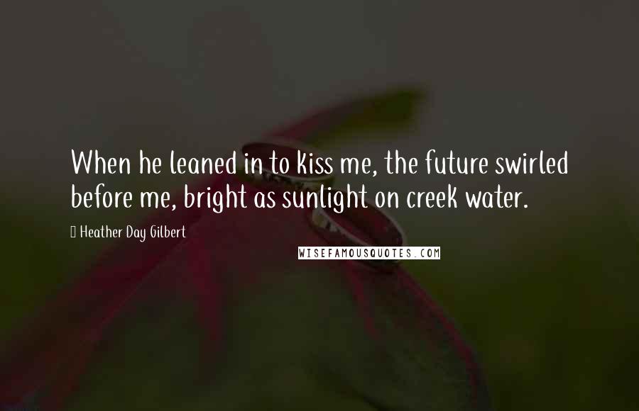 Heather Day Gilbert Quotes: When he leaned in to kiss me, the future swirled before me, bright as sunlight on creek water.