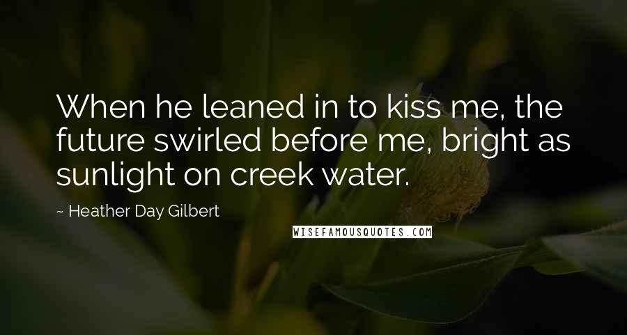 Heather Day Gilbert Quotes: When he leaned in to kiss me, the future swirled before me, bright as sunlight on creek water.