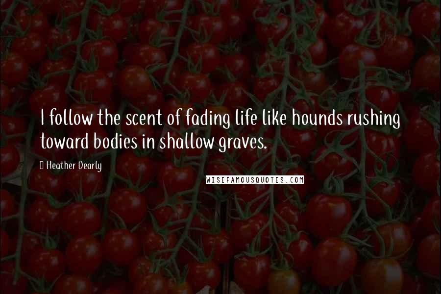 Heather Dearly Quotes: I follow the scent of fading life like hounds rushing toward bodies in shallow graves.