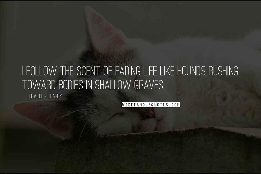 Heather Dearly Quotes: I follow the scent of fading life like hounds rushing toward bodies in shallow graves.