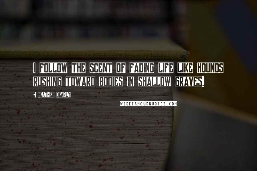 Heather Dearly Quotes: I follow the scent of fading life like hounds rushing toward bodies in shallow graves.