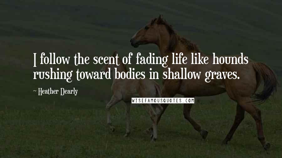 Heather Dearly Quotes: I follow the scent of fading life like hounds rushing toward bodies in shallow graves.