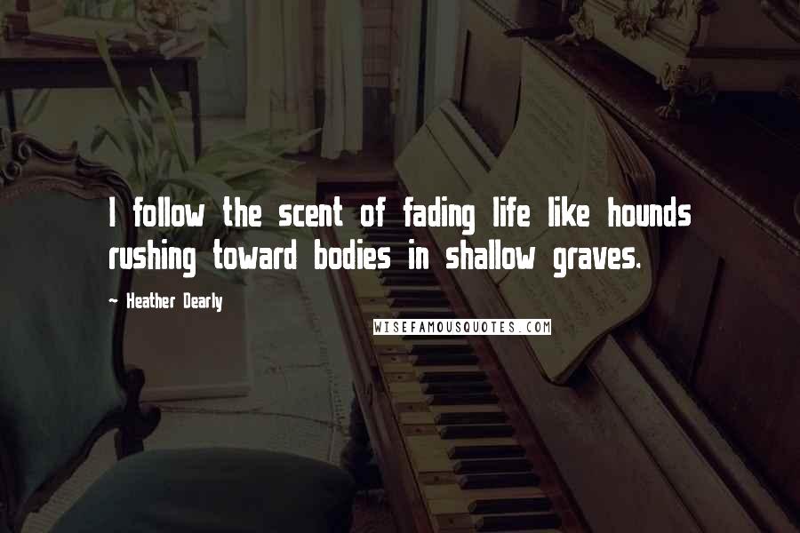 Heather Dearly Quotes: I follow the scent of fading life like hounds rushing toward bodies in shallow graves.