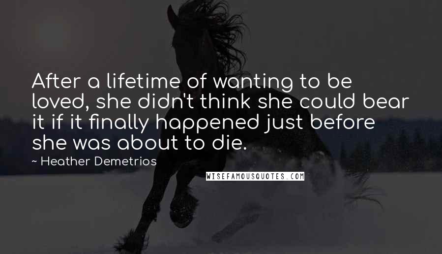 Heather Demetrios Quotes: After a lifetime of wanting to be loved, she didn't think she could bear it if it finally happened just before she was about to die.