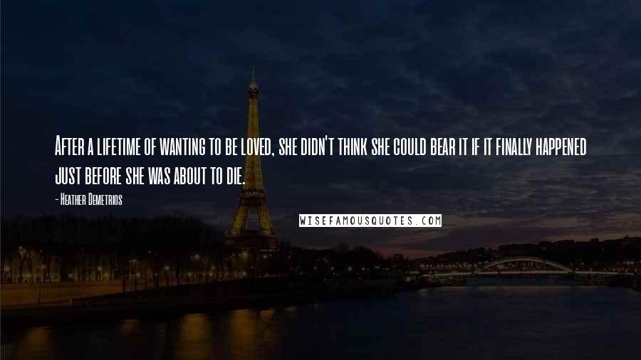 Heather Demetrios Quotes: After a lifetime of wanting to be loved, she didn't think she could bear it if it finally happened just before she was about to die.