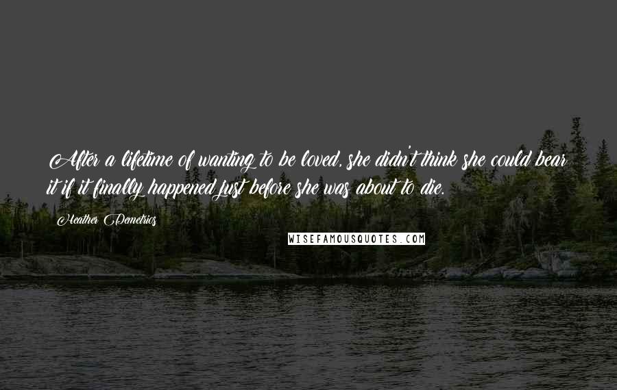 Heather Demetrios Quotes: After a lifetime of wanting to be loved, she didn't think she could bear it if it finally happened just before she was about to die.