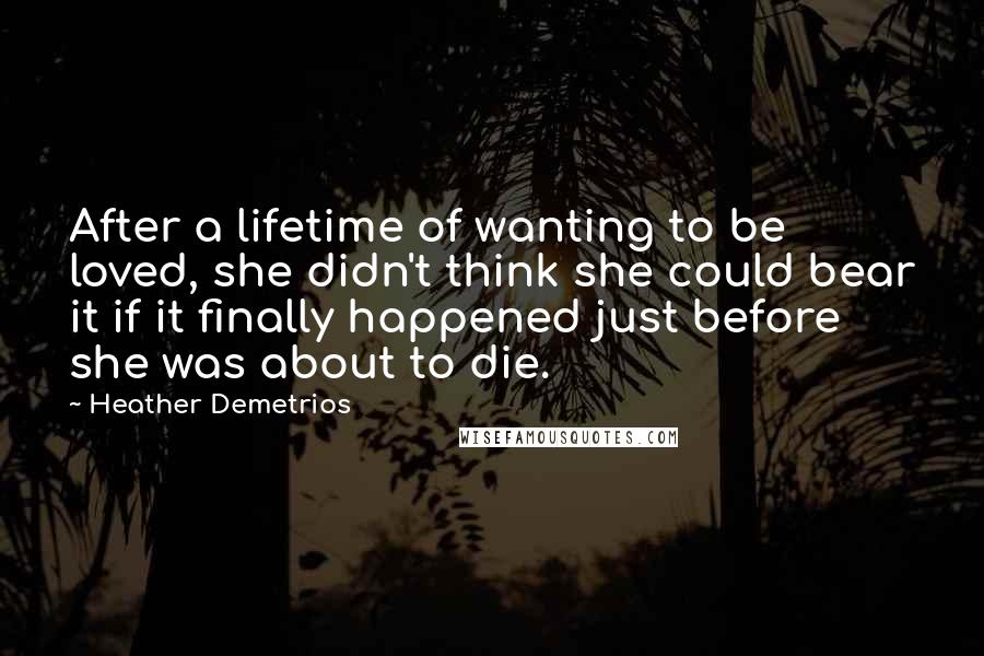 Heather Demetrios Quotes: After a lifetime of wanting to be loved, she didn't think she could bear it if it finally happened just before she was about to die.