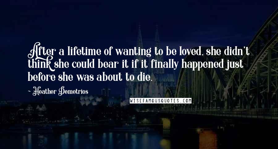 Heather Demetrios Quotes: After a lifetime of wanting to be loved, she didn't think she could bear it if it finally happened just before she was about to die.