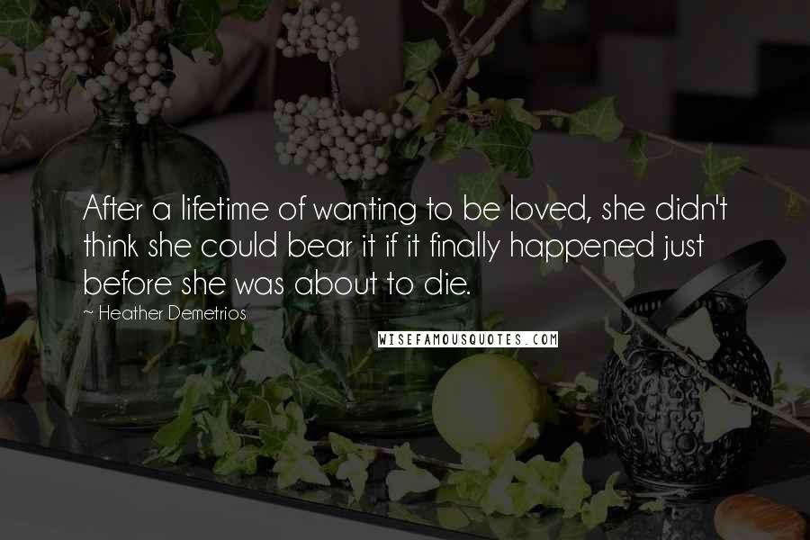 Heather Demetrios Quotes: After a lifetime of wanting to be loved, she didn't think she could bear it if it finally happened just before she was about to die.