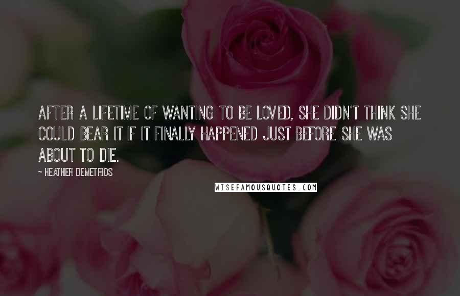 Heather Demetrios Quotes: After a lifetime of wanting to be loved, she didn't think she could bear it if it finally happened just before she was about to die.