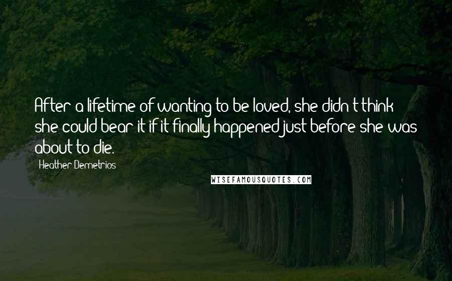 Heather Demetrios Quotes: After a lifetime of wanting to be loved, she didn't think she could bear it if it finally happened just before she was about to die.